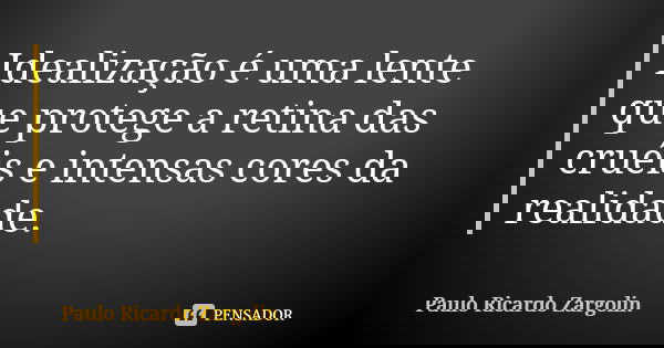 Idealização é uma lente que protege a retina das cruéis e intensas cores da realidade.... Frase de Paulo Ricardo Zargolin.