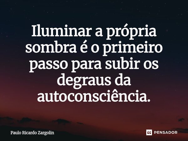 ⁠Iluminar a própria sombra é o primeiro passo para subir os degraus da autoconsciência.... Frase de Paulo Ricardo Zargolin.