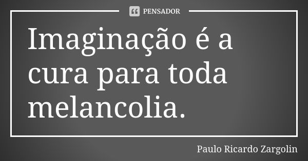 Imaginação é a cura para toda melancolia.... Frase de Paulo Ricardo Zargolin.