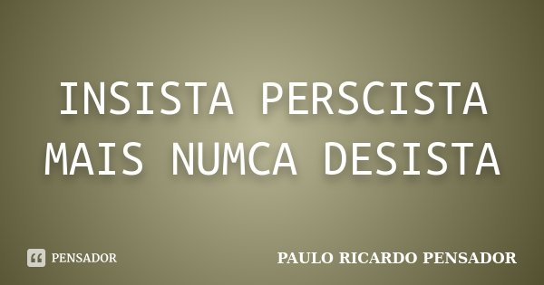 INSISTA PERSCISTA MAIS NUMCA DESISTA... Frase de PAULO RICARDO PENSADOR.