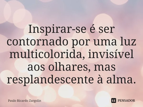 ⁠Inspirar-se é ser contornado por uma luz multicolorida, invisível aos olhares, mas resplandescente à alma.... Frase de Paulo Ricardo Zargolin.