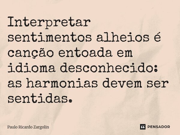 ⁠Interpretar sentimentos alheios é canção entoada em idioma desconhecido: as harmonias devem ser sentidas.... Frase de Paulo Ricardo Zargolin.