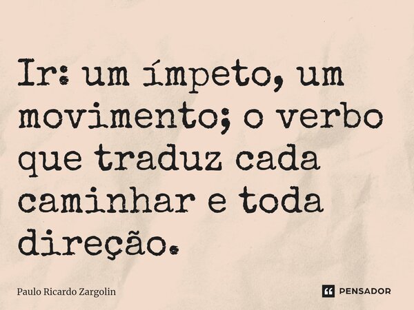 ⁠Ir: um ímpeto, um movimento; o verbo que traduz cada caminhar e toda direção.... Frase de Paulo Ricardo Zargolin.
