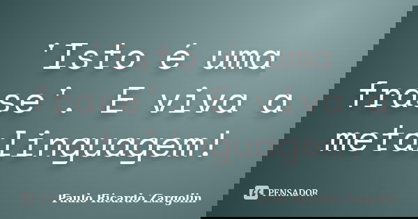 'Isto é uma frase'. E viva a metalinguagem!... Frase de Paulo Ricardo Zargolin.