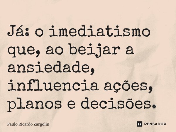 ⁠Já: o imediatismo que, ao beijar a ansiedade, influencia ações, planos e decisões.... Frase de Paulo Ricardo Zargolin.