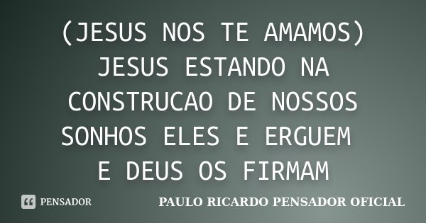 (JESUS NOS TE AMAMOS) JESUS ESTANDO NA CONSTRUCAO DE NOSSOS SONHOS ELES E ERGUEM E DEUS OS FIRMAM... Frase de PAULO RICARDO PENSADOR (OFICIAL).