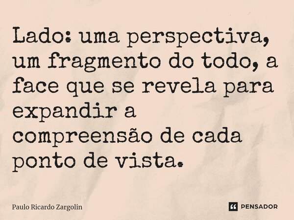 ⁠Lado: uma perspectiva, um fragmento do todo, a face que se revela para expandir a compreensão de cada ponto de vista.... Frase de Paulo Ricardo Zargolin.