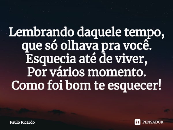 ⁠Lembrando daquele tempo,
que só olhava pra você.
Esquecia até de viver,
Por vários momento.
Como foi bom te esquecer!... Frase de Paulo Ricardo.