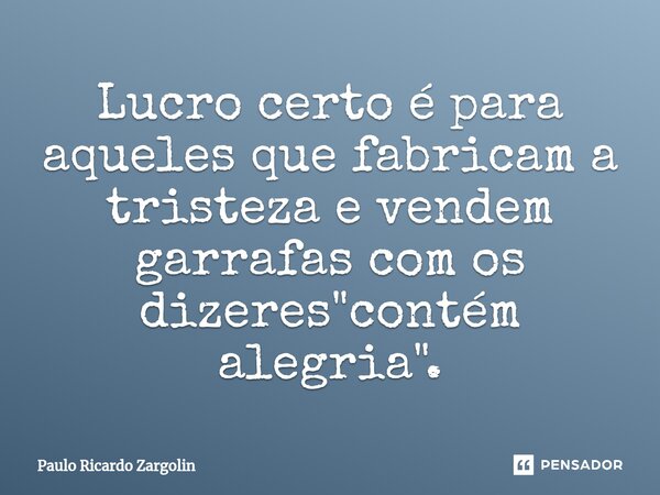 ⁠Lucro certo é para aqueles que fabricam a tristeza e vendem garrafas com os dizeres "contém alegria".... Frase de Paulo Ricardo Zargolin.