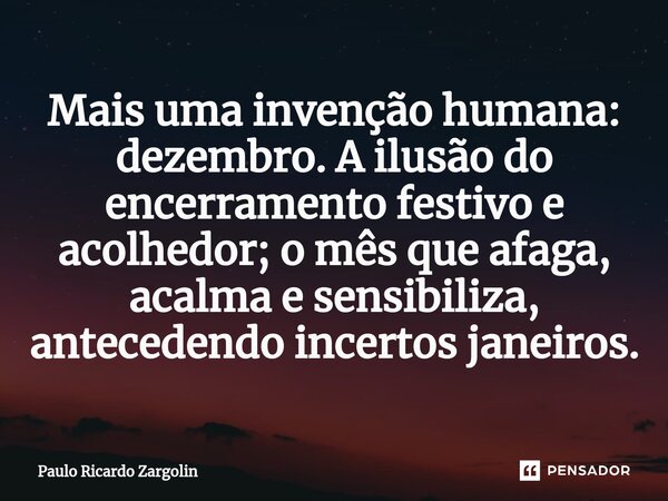 ⁠Mais uma invenção humana: dezembro. A ilusão do encerramento festivo e acolhedor; o mês que afaga, acalma e sensibiliza, antecedendo incertos janeiros.... Frase de Paulo Ricardo Zargolin.