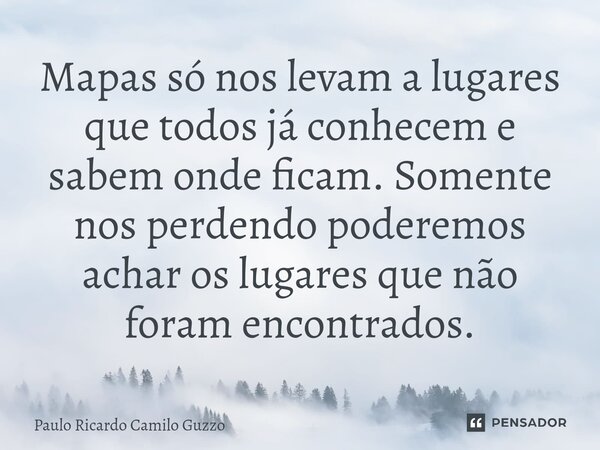 ⁠Mapas só nos levam a lugares que todos já conhecem e sabem onde ficam. Somente nos perdendo poderemos achar os lugares que não foram encontrados.... Frase de Paulo Ricardo Camilo Guzzo.