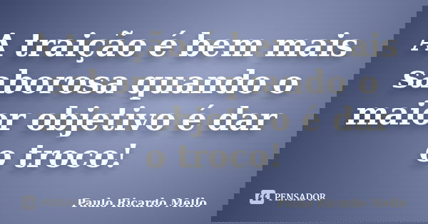A traição é bem mais saborosa quando o maior objetivo é dar o troco!... Frase de Paulo Ricardo Mello.