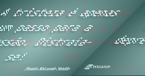 A tristeza é apenas um passo para a depressão. Distraia-se!... Frase de Paulo Ricardo Mello.