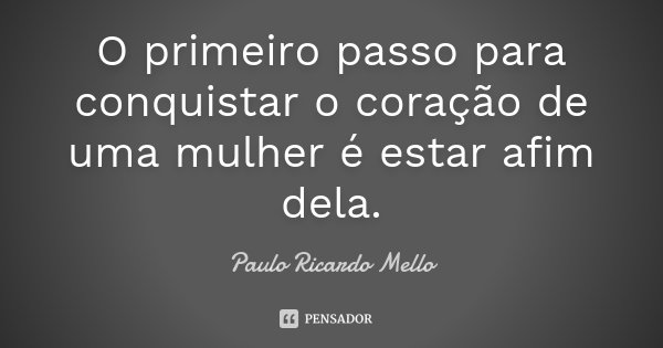 O primeiro passo para conquistar o coração de uma mulher é estar afim dela.... Frase de Paulo Ricardo Mello.