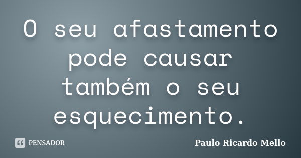 O seu afastamento pode causar também o seu esquecimento.... Frase de Paulo Ricardo Mello.