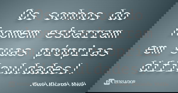 Os sonhos do homem esbarram em suas próprias dificuldades!... Frase de Paulo Ricardo Mello.