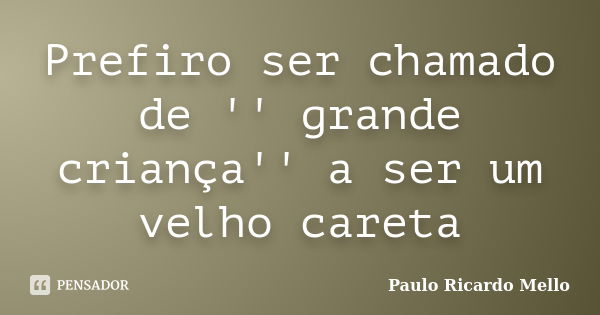 Prefiro ser chamado de '' grande criança'' a ser um velho careta... Frase de Paulo Ricardo Mello.