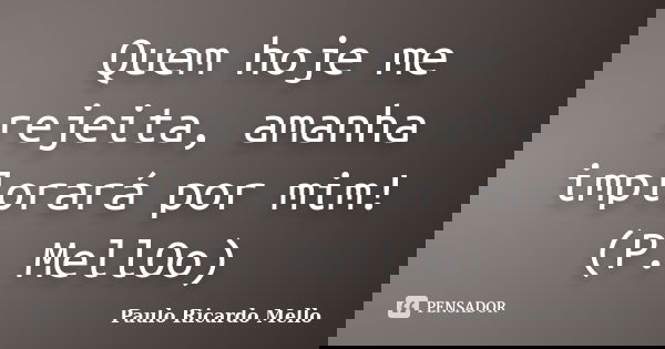 Quem hoje me rejeita, amanha implorará por mim! (P. MellOo)... Frase de Paulo Ricardo Mello.