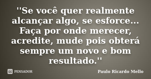 ''Se você quer realmente alcançar algo, se esforce... Faça por onde merecer, acredite, mude pois obterá sempre um novo e bom resultado.''... Frase de Paulo Ricardo Mello.