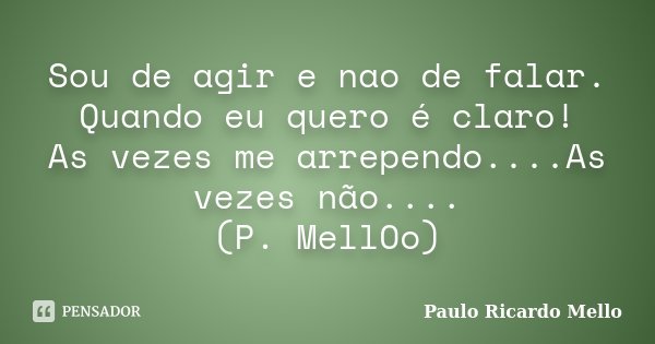 Sou de agir e nao de falar. Quando eu quero é claro! As vezes me arrependo....As vezes não.... (P. MellOo)... Frase de Paulo Ricardo Mello.