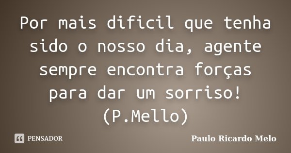 Por mais dificil que tenha sido o nosso dia, agente sempre encontra forças para dar um sorriso! (P.Mello)... Frase de Paulo Ricardo Melo.