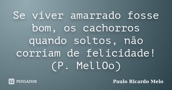 Se viver amarrado fosse bom, os cachorros quando soltos, não corriam de felicidade! (P. MellOo)... Frase de Paulo Ricardo Melo.