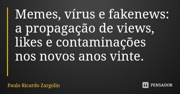 Memes, vírus e fakenews: a propagação de views, likes e contaminações nos novos anos vinte.... Frase de Paulo Ricardo Zargolin.
