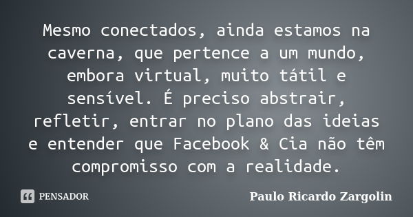 Mesmo conectados, ainda estamos na caverna, que pertence a um mundo, embora virtual, muito tátil e sensível. É preciso abstrair, refletir, entrar no plano das i... Frase de Paulo Ricardo Zargolin.