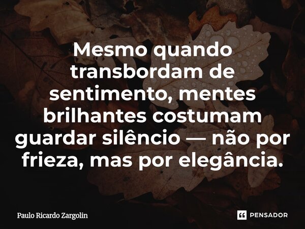 ⁠Mesmo quando transbordam de sentimento, mentes brilhantes costumam guardar silêncio — não por frieza, mas por elegância.... Frase de Paulo Ricardo Zargolin.