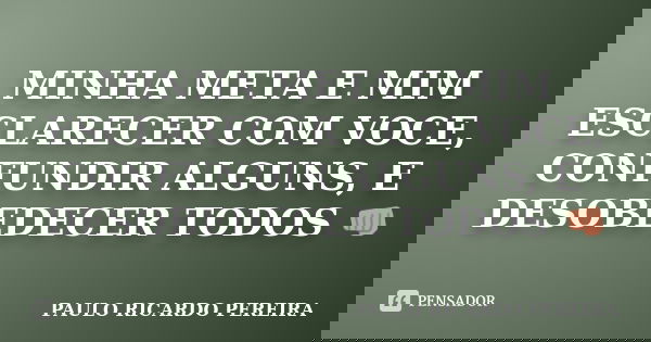 MINHA META E MIM ESCLARECER COM VOCE, CONFUNDIR ALGUNS, E DESOBEDECER TODOS 👊... Frase de Paulo Ricardo Pereira.