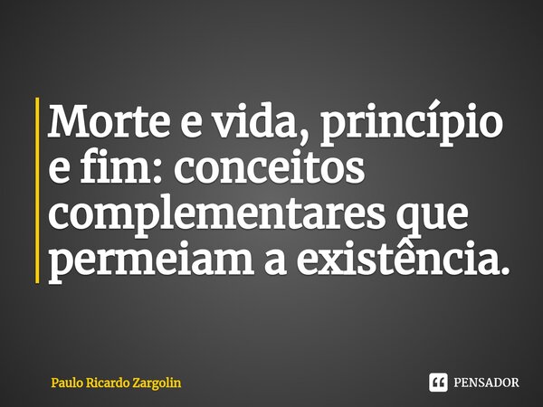 ⁠Morte e vida, princípio e fim: conceitos complementares que permeiam a existência.... Frase de Paulo Ricardo Zargolin.