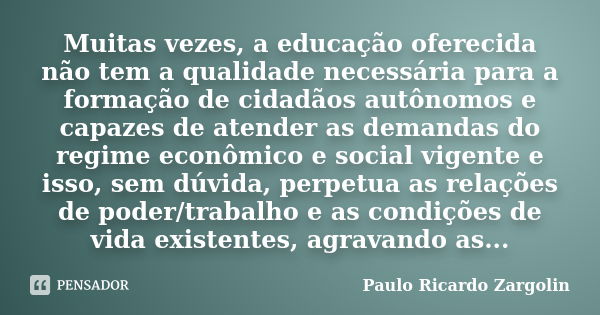 Muitas vezes, a educação oferecida não tem a qualidade necessária para a formação de cidadãos autônomos e capazes de atender as demandas do regime econômico e s... Frase de Paulo Ricardo Zargolin.