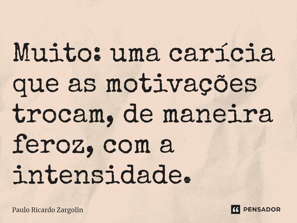⁠Muito: uma carícia que as motivações trocam, de maneira feroz, com a intensidade.... Frase de Paulo Ricardo Zargolin.