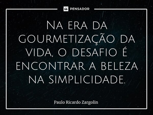 ⁠Na era da gourmetização da vida, o desafio é encontrar a beleza na simplicidade.... Frase de Paulo Ricardo Zargolin.
