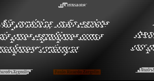 Na prática, não existe teoria que explique uma ou qualquer criança.... Frase de Paulo Ricardo Zargolin.