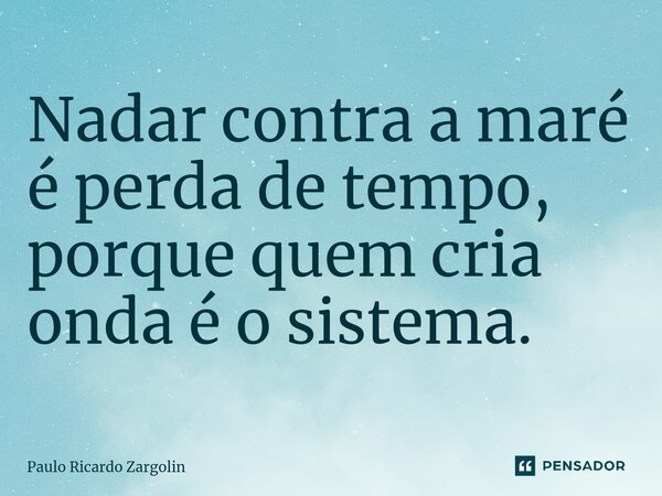 ⁠Nadar contra a maré é perda de tempo, porque quem cria onda é o sistema.... Frase de Paulo Ricardo Zargolin.