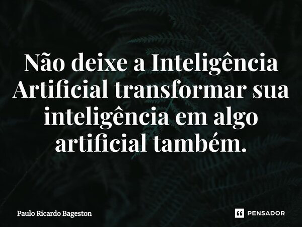 ⁠Não deixe a Inteligência Artificial transformar sua inteligência em algo artificial também.... Frase de Paulo Ricardo Bageston.