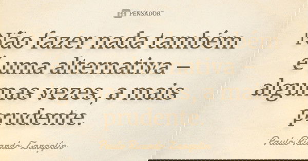 Não fazer nada também é uma alternativa – algumas vezes, a mais prudente.... Frase de Paulo Ricardo Zargolin.