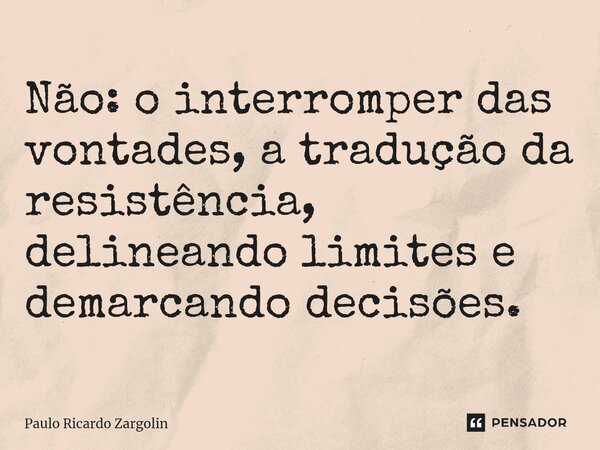 ⁠Não: o interromper das vontades, a tradução da resistência, delineando limites e demarcando decisões.... Frase de Paulo Ricardo Zargolin.