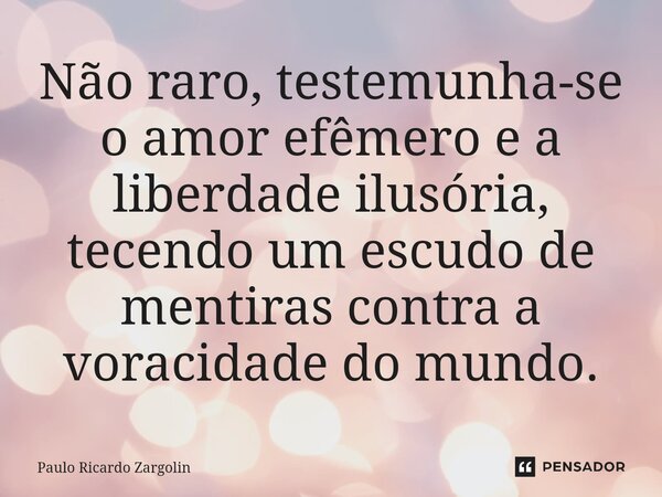⁠Não raro, testemunha-se o amor efêmero e a liberdade ilusória, tecendo um escudo de mentiras contra a voracidade do mundo.... Frase de Paulo Ricardo Zargolin.
