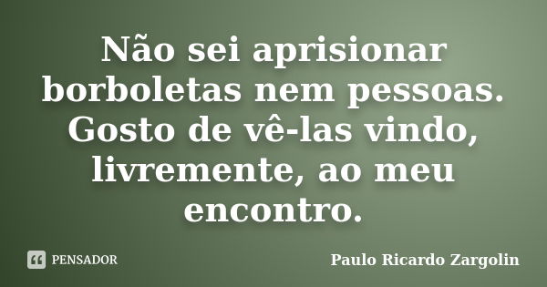 Não sei aprisionar borboletas nem pessoas. Gosto de vê-las vindo, livremente, ao meu encontro.... Frase de Paulo Ricardo Zargolin.