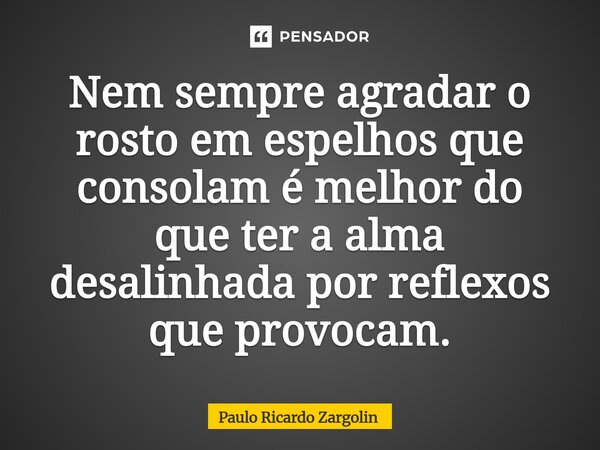 ⁠Nem sempre agradar o rosto em espelhos que consolam é melhor do que ter a alma desalinhada por reflexos que provocam.... Frase de Paulo Ricardo Zargolin.