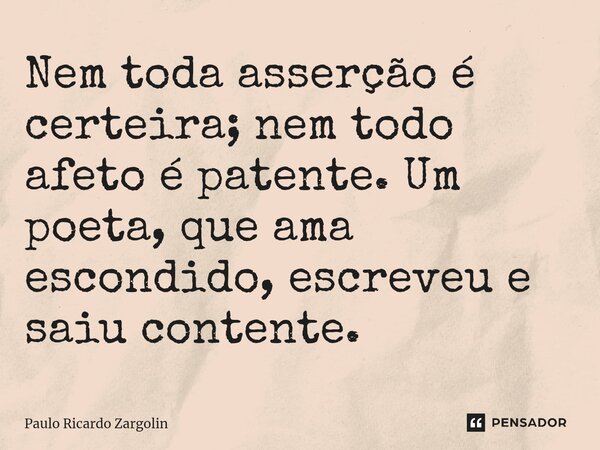 ⁠Nem toda asserção é certeira; nem todo afeto é patente. Um poeta, que ama escondido, escreveu e saiu contente.... Frase de Paulo Ricardo Zargolin.