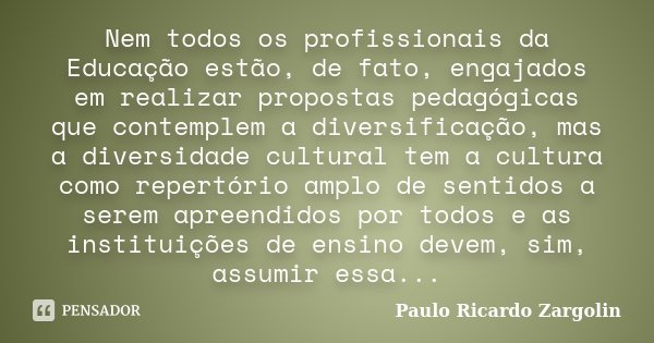 Nem todos os profissionais da Educação estão, de fato, engajados em realizar propostas pedagógicas que contemplem a diversificação, mas a diversidade cultural t... Frase de Paulo Ricardo Zargolin.