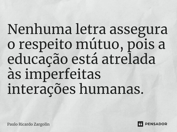 ⁠Nenhuma letra assegura o respeito mútuo, pois a educação está atrelada às imperfeitas interações humanas.... Frase de Paulo Ricardo Zargolin.