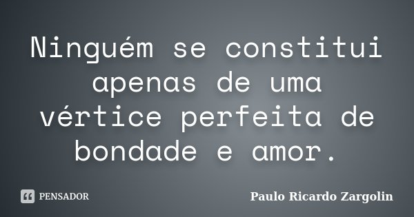 Ninguém se constitui apenas de uma vértice perfeita de bondade e amor.... Frase de Paulo Ricardo Zargolin.