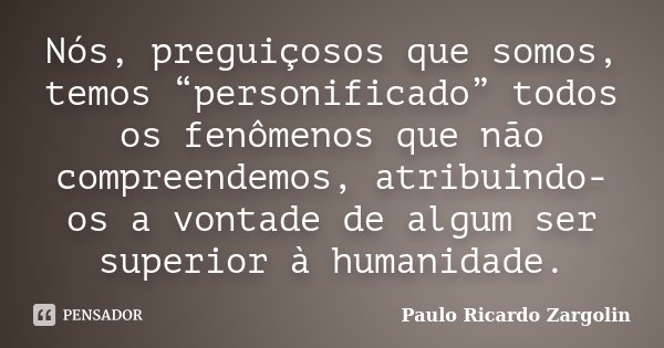 Nós, preguiçosos que somos, temos “personificado” todos os fenômenos que não compreendemos, atribuindo-os a vontade de algum ser superior à humanidade.... Frase de Paulo Ricardo Zargolin.