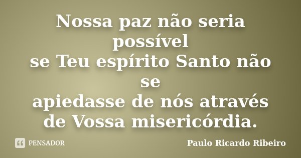 Nossa paz não seria possível se Teu espírito Santo não se apiedasse de nós através de Vossa misericórdia.... Frase de Paulo Ricardo Ribeiro.