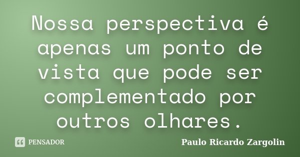 Nossa perspectiva é apenas um ponto de vista que pode ser complementado por outros olhares.... Frase de Paulo Ricardo Zargolin.