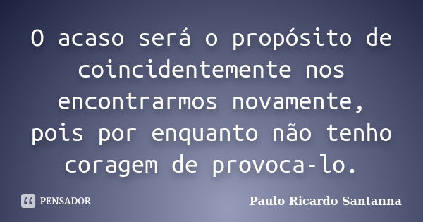 O acaso será o propósito de coincidentemente nos encontrarmos novamente, pois por enquanto não tenho coragem de provoca-lo.... Frase de Paulo Ricardo Santanna.